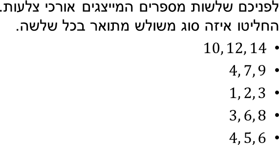 לפניכם שלשות מספרים המייצגים אורכי צלעות. החליטו איזה סוג משולש מתואר בכל שלשה.
10, 12, 14
4, 7, 9
1, 2, 3
3, 6, 8
4, 5, 6